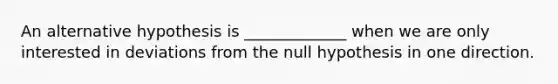 An alternative hypothesis is _____________ when we are only interested in deviations from the null hypothesis in one direction.