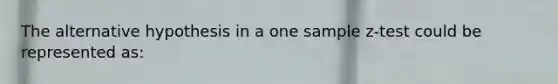 The alternative hypothesis in a one sample z-test could be represented as: