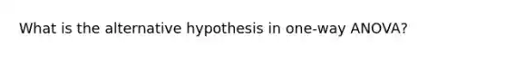 What is the alternative hypothesis in one-way ANOVA?