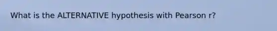 What is the ALTERNATIVE hypothesis with Pearson r?