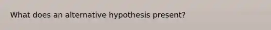 What does an alternative hypothesis present?