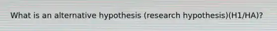 What is an alternative hypothesis (research hypothesis)(H1/HA)?