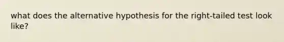 what does the alternative hypothesis for the right-tailed test look like?