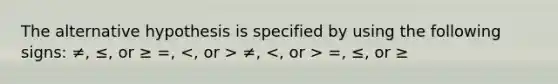 The alternative hypothesis is specified by using the following signs: ≠, ≤, or ≥ =, ≠, =, ≤, or ≥