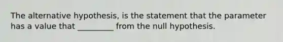 The alternative​ hypothesis, is the statement that the parameter has a value that _________ from the null hypothesis.