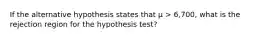 If the alternative hypothesis states that μ > 6,700, what is the rejection region for the hypothesis test?