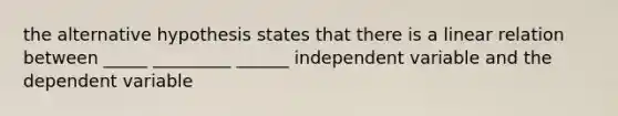 the alternative hypothesis states that there is a linear relation between _____ _________ ______ independent variable and the dependent variable