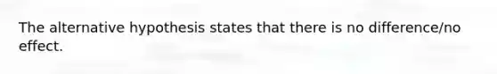 The alternative hypothesis states that there is no difference/no effect.