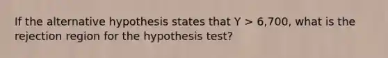 If the alternative hypothesis states that Y > 6,700, what is the rejection region for the hypothesis test?