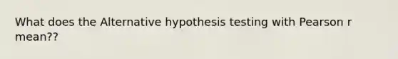 What does the Alternative hypothesis testing with Pearson r mean??