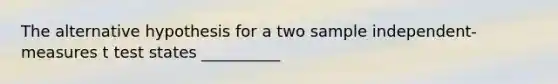 The alternative hypothesis for a two sample independent-measures t test states __________