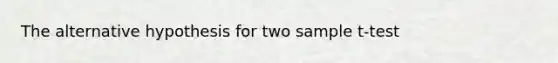 The alternative hypothesis for two sample t-test