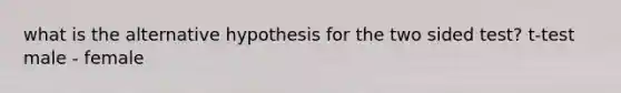 what is the alternative hypothesis for the two sided test? t-test male - female