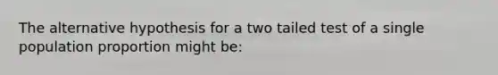 The alternative hypothesis for a two tailed test of a single population proportion might be: