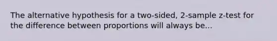 The alternative hypothesis for a two-sided, 2-sample z-test for the difference between proportions will always be...