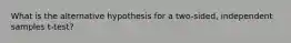 What is the alternative hypothesis for a two-sided, independent samples t-test?