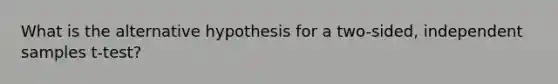 What is the alternative hypothesis for a two-sided, independent samples t-test?