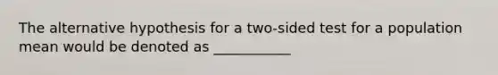 The alternative hypothesis for a two-sided test for a population mean would be denoted as ___________