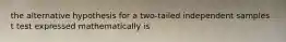 the alternative hypothesis for a two-tailed independent samples t test expressed mathematically is