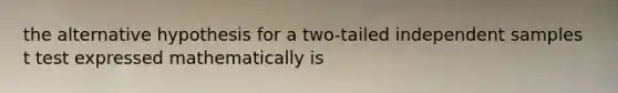 the alternative hypothesis for a two-tailed independent samples t test expressed mathematically is