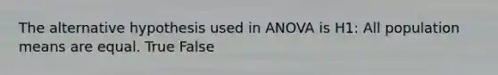 The alternative hypothesis used in ANOVA is H1: All population means are equal. True False