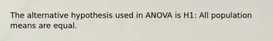 The alternative hypothesis used in ANOVA is H1: All population means are equal.