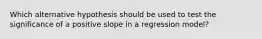 Which alternative hypothesis should be used to test the significance of a positive slope in a regression model?
