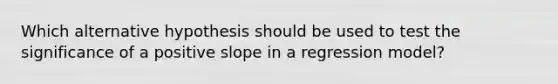 Which alternative hypothesis should be used to test the significance of a positive slope in a regression model?