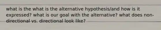 what is the what is the alternative hypothesis/and how is it expressed? what is our goal with the alternative? what does non-directional vs. directional look like?