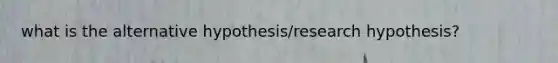 what is the alternative hypothesis/research hypothesis?