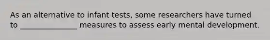 As an alternative to infant tests, some researchers have turned to _______________ measures to assess early mental development.