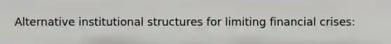 Alternative institutional structures for limiting financial crises:
