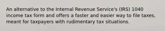 An alternative to the Internal Revenue Service's (IRS) 1040 income tax form and offers a faster and easier way to file taxes, meant for taxpayers with rudimentary tax situations.