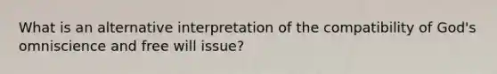 What is an alternative interpretation of the compatibility of God's omniscience and free will issue?