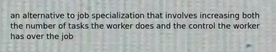 an alternative to job specialization that involves increasing both the number of tasks the worker does and the control the worker has over the job