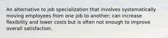 An alternative to job specialization that involves systematically moving employees from one job to another; can increase flexibility and lower costs but is often not enough to improve overall satisfaction.