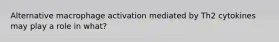 Alternative macrophage activation mediated by Th2 cytokines may play a role in what?