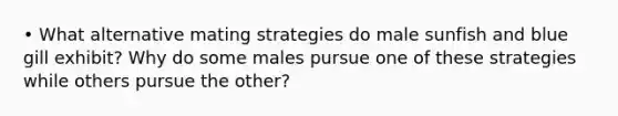 • What alternative mating strategies do male sunfish and blue gill exhibit? Why do some males pursue one of these strategies while others pursue the other?