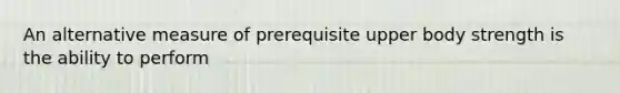 An alternative measure of prerequisite upper body strength is the ability to perform