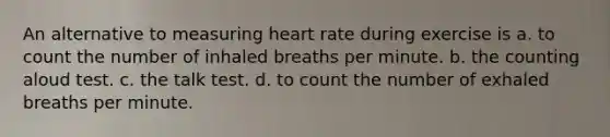 An alternative to measuring heart rate during exercise is a. to count the number of inhaled breaths per minute. b. the counting aloud test. c. the talk test. d. to count the number of exhaled breaths per minute.