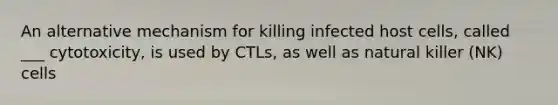 An alternative mechanism for killing infected host cells, called ___ cytotoxicity, is used by CTLs, as well as natural killer (NK) cells