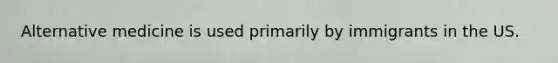 Alternative medicine is used primarily by immigrants in the US.