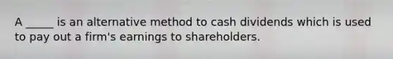 A _____ is an alternative method to cash dividends which is used to pay out a firm's earnings to shareholders.