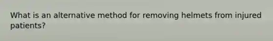 What is an alternative method for removing helmets from injured patients?