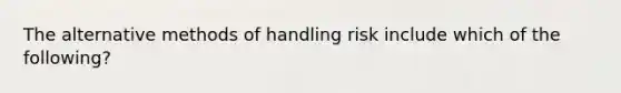 The alternative methods of handling risk include which of the following?