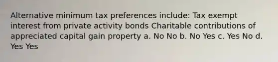 Alternative minimum tax preferences include: Tax exempt interest from private activity bonds Charitable contributions of appreciated capital gain property a. No No b. No Yes c. Yes No d. Yes Yes