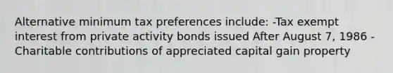 Alternative minimum tax preferences include: -Tax exempt interest from private activity bonds issued After August 7, 1986 -Charitable contributions of appreciated capital gain property