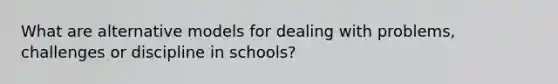 What are alternative models for dealing with problems, challenges or discipline in schools?