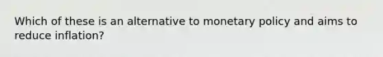 Which of these is an alternative to monetary policy and aims to reduce inflation?