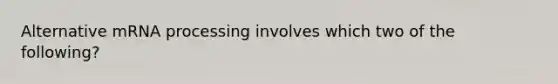 Alternative m<a href='https://www.questionai.com/knowledge/kapY3KpASG-rna-processing' class='anchor-knowledge'>rna processing</a> involves which two of the following?